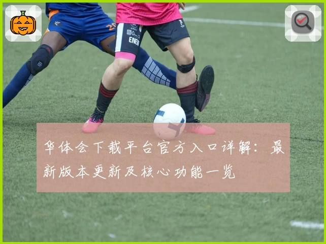 华体会下载平台官方入口详解：最新版本更新及核心功能一览