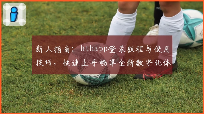 新人指南：hthapp登录教程与使用技巧，快速上手畅享全新数字化体验