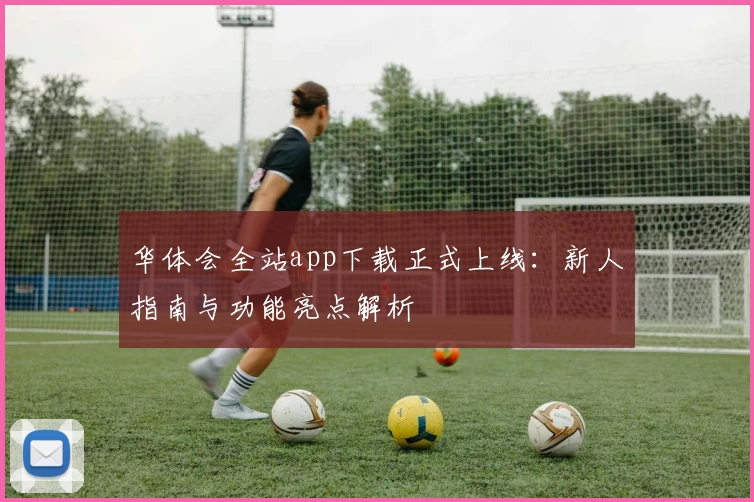 华体会全站app下载正式上线：新人指南与功能亮点解析