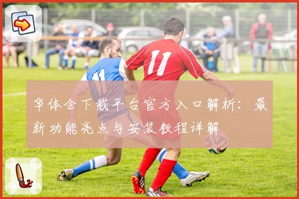 华体会下载平台官方入口解析：最新功能亮点与安装教程详解