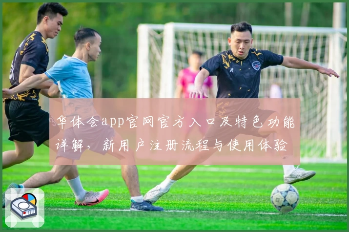 华体会app官网官方入口及特色功能详解，新用户注册流程与使用体验全面评测