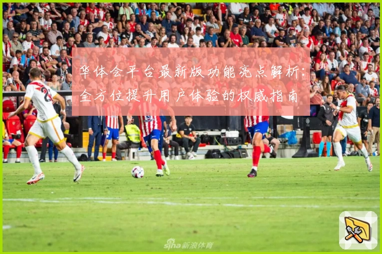 华体会平台最新版功能亮点解析：全方位提升用户体验的权威指南