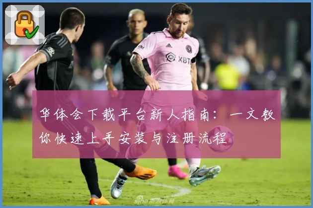华体会下载平台新人指南：一文教你快速上手安装与注册流程