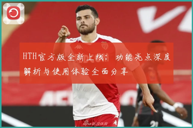 HTH官方版全新上线：功能亮点深度解析与使用体验全面分享