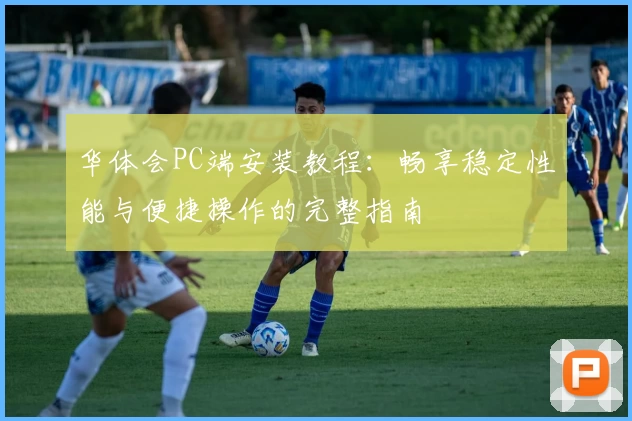 华体会PC端安装教程：畅享稳定性能与便捷操作的完整指南