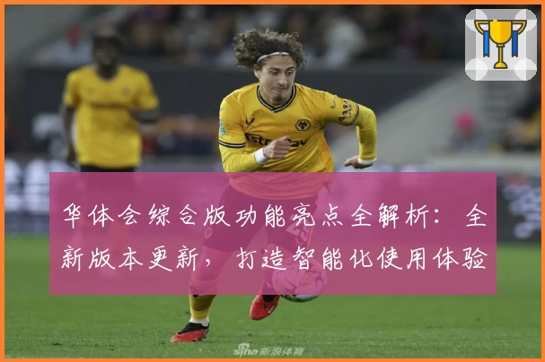 华体会综合版功能亮点全解析:全新版本更新,打造智能化使用体验