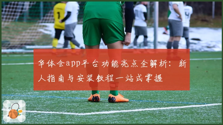 华体会app平台功能亮点全解析：新人指南与安装教程一站式掌握