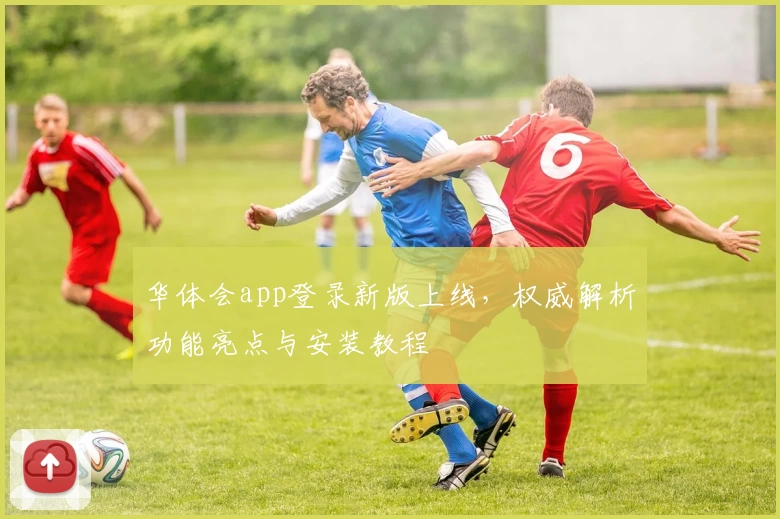 华体会app登录新版上线，权威解析功能亮点与安装教程