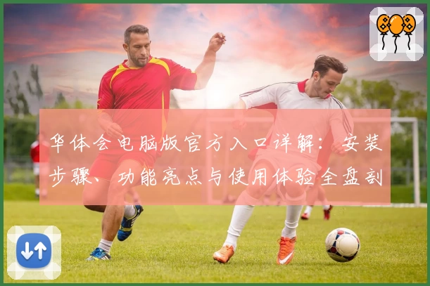 华体会电脑版官方入口详解：安装步骤、功能亮点与使用体验全盘剖析