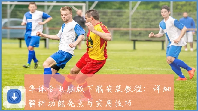 华体会电脑版下载安装教程:详细解析功能亮点与实用技巧