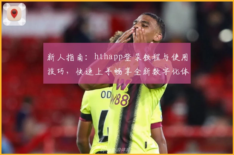 新人指南：hthapp登录教程与使用技巧，快速上手畅享全新数字化体验