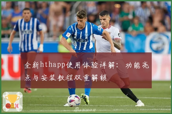 全新hthapp使用体验详解：功能亮点与安装教程双重解锁