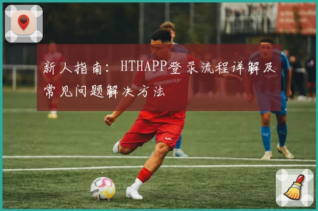 新人指南：HTHAPP登录流程详解及常见问题解决方法
