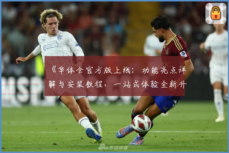 《华体会官方版上线：功能亮点详解与安装教程，一站式体验全新升级》