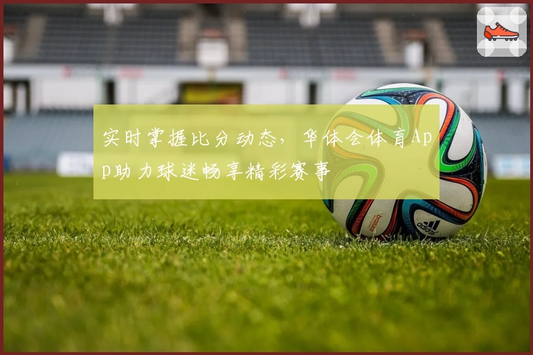 实时掌握比分动态，华体会体育App助力球迷畅享精彩赛事