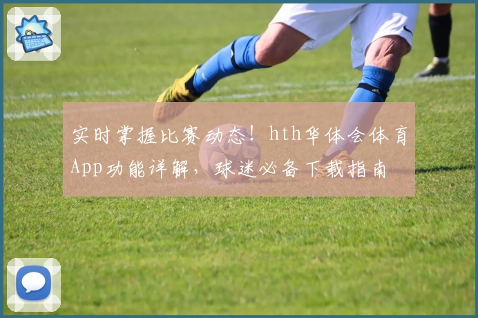 实时掌握比赛动态！hth华体会体育App功能详解，球迷必备下载指南