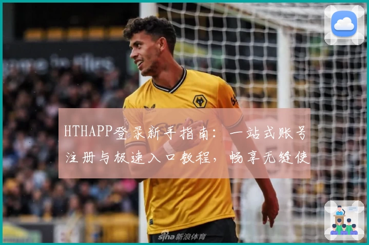 HTHAPP登录新手指南：一站式账号注册与极速入口教程，畅享无缝使用体验