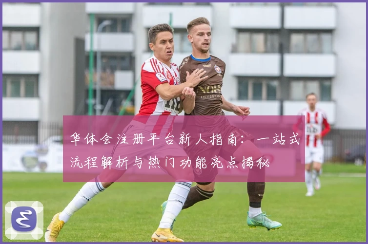 华体会注册平台新人指南：一站式流程解析与热门功能亮点揭秘