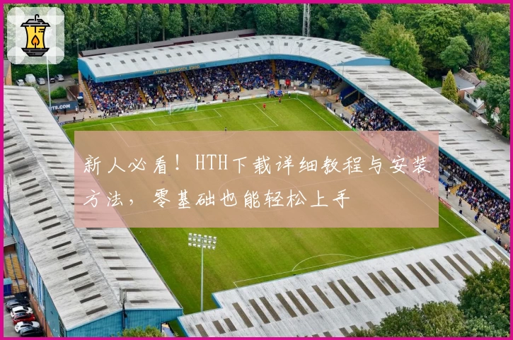 新人必看！HTH下载详细教程与安装方法，零基础也能轻松上手