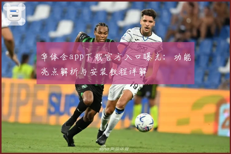 华体会app下载官方入口曝光:功能亮点解析与安装教程详解