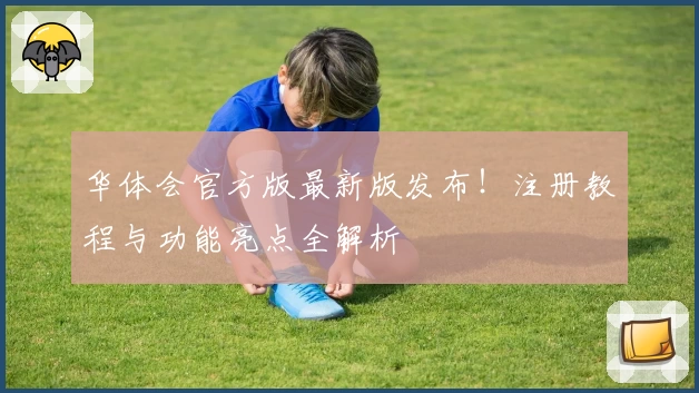 华体会官方版最新版发布!注册教程与功能亮点全解析
