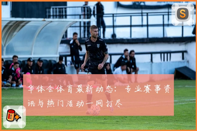 华体会体育最新动态：专业赛事资讯与热门活动一网打尽