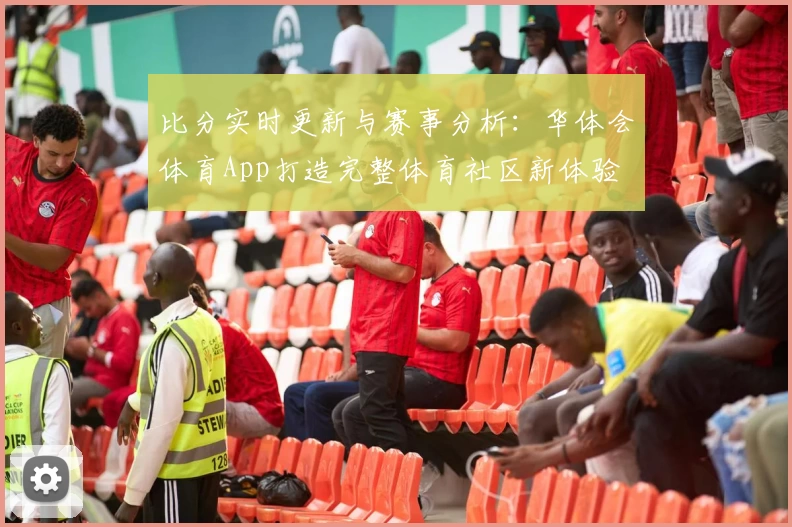 比分实时更新与赛事分析:华体会体育App打造完整体育社区新体验
