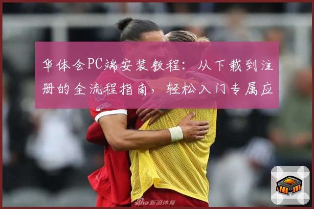 华体会PC端安装教程：从下载到注册的全流程指南，轻松入门专属应用体验