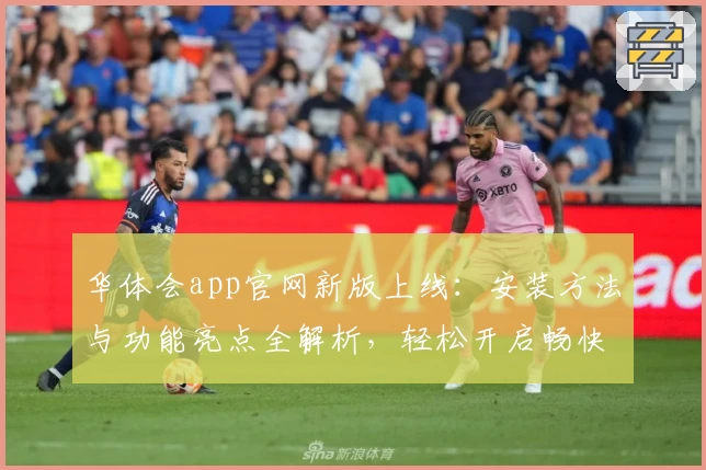 华体会app官网新版上线：安装方法与功能亮点全解析，轻松开启畅快使用体验