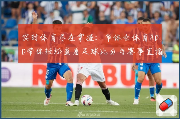 实时体育尽在掌握：华体会体育App带你轻松查看足球比分与赛事直播攻略
