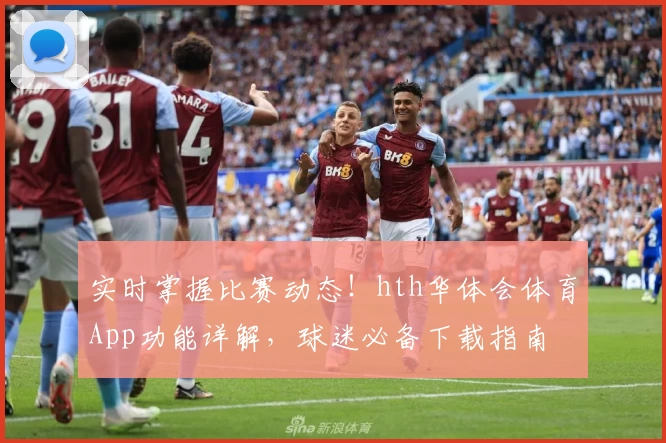 实时掌握比赛动态！hth华体会体育App功能详解，球迷必备下载指南