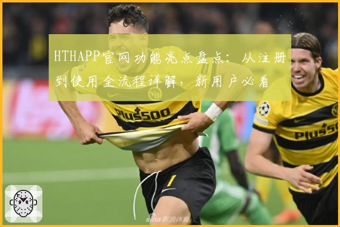 HTHAPP官网功能亮点盘点：从注册到使用全流程详解，新用户必看