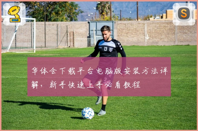 华体会下载平台电脑版安装方法详解，新手快速上手必看教程
