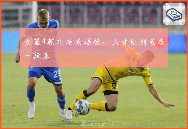 女篮4朝元老或退役，人才红利或告一段落
