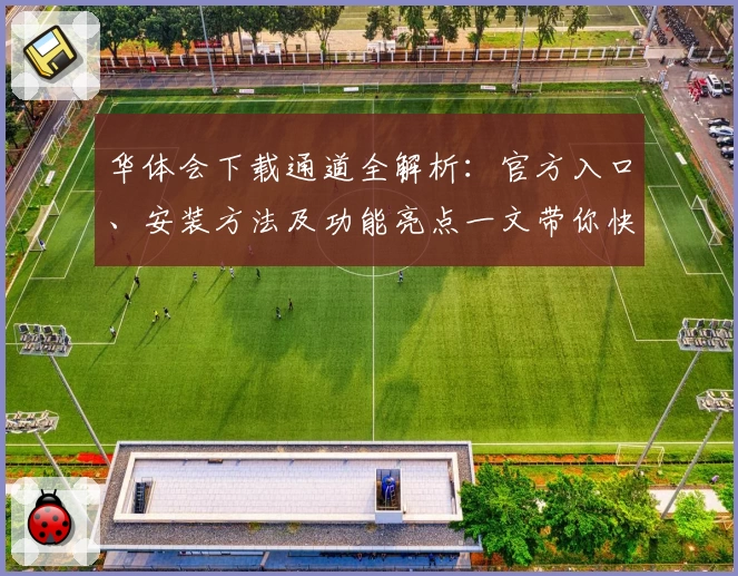 华体会下载通道全解析：官方入口、安装方法及功能亮点一文带你快速入门