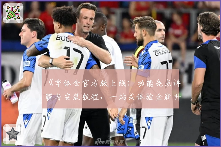 《华体会官方版上线：功能亮点详解与安装教程，一站式体验全新升级》