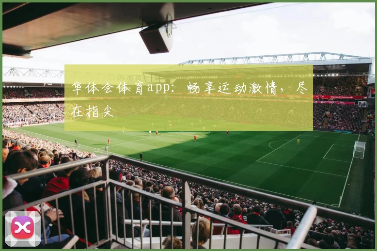 华体会体育app：畅享运动激情，尽在指尖