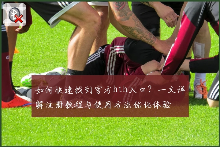 如何快速找到官方hth入口？一文详解注册教程与使用方法优化体验