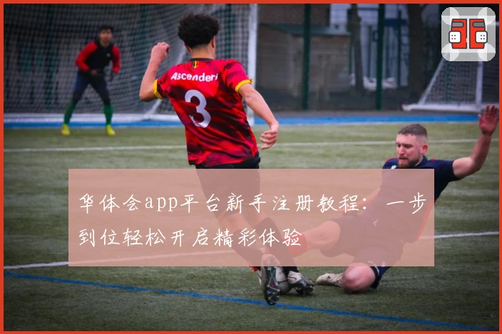 华体会app平台新手注册教程：一步到位轻松开启精彩体验